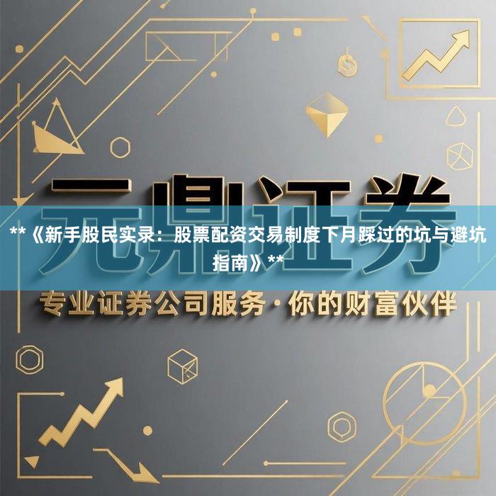 **《新手股民实录：股票配资交易制度下月踩过的坑与避坑指南》**