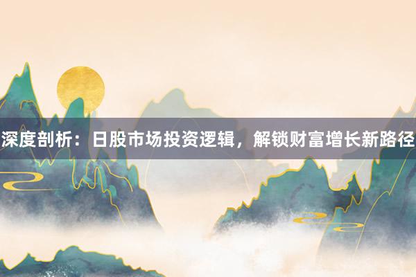 深度剖析：日股市场投资逻辑，解锁财富增长新路径