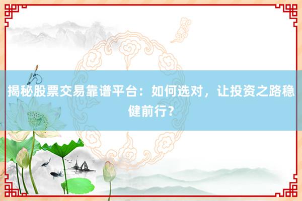 揭秘股票交易靠谱平台：如何选对，让投资之路稳健前行？