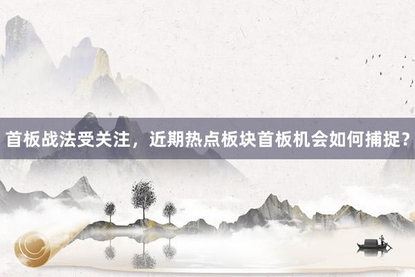 首板战法受关注，近期热点板块首板机会如何捕捉？