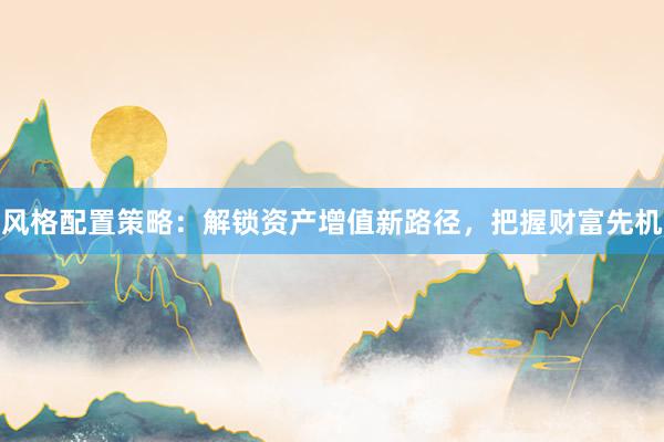 风格配置策略：解锁资产增值新路径，把握财富先机