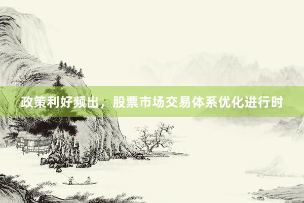 政策利好频出，股票市场交易体系优化进行时