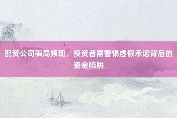 配资公司骗局频现，投资者需警惕虚假承诺背后的资金陷阱