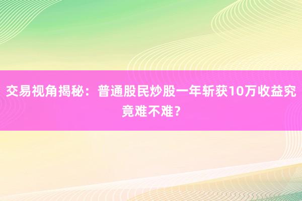 交易视角揭秘：普通股民炒股一年斩获10万收益究竟难不难？
