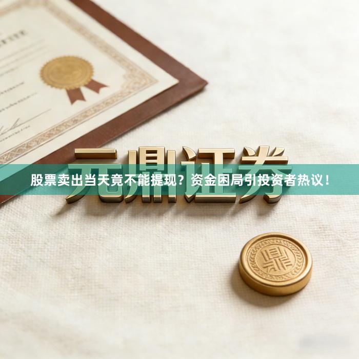 股票卖出当天竟不能提现？资金困局引投资者热议！