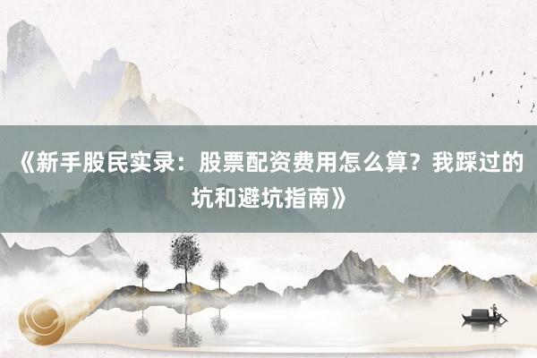 《新手股民实录：股票配资费用怎么算？我踩过的坑和避坑指南》