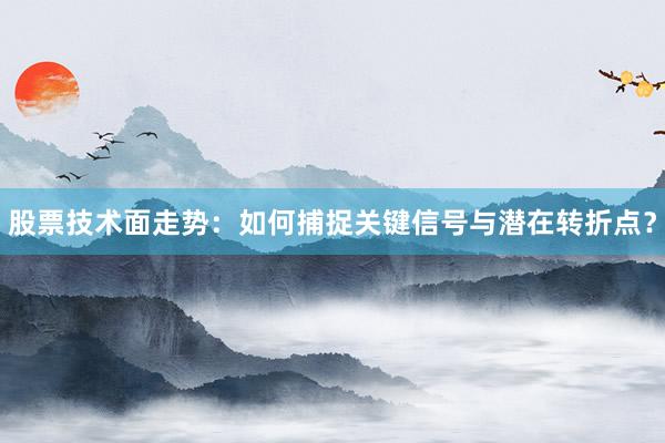 股票技术面走势：如何捕捉关键信号与潜在转折点？