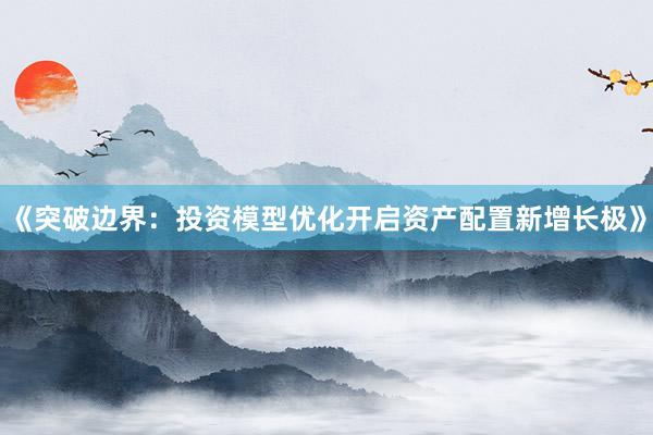 《突破边界：投资模型优化开启资产配置新增长极》