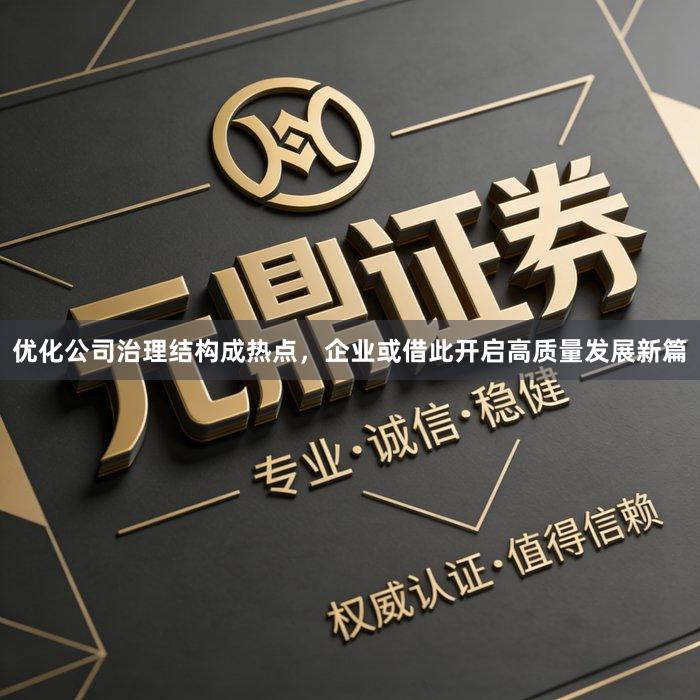 优化公司治理结构成热点，企业或借此开启高质量发展新篇