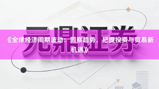 《全球经济周期波动：洞察趋势，把握投资与贸易新机遇》