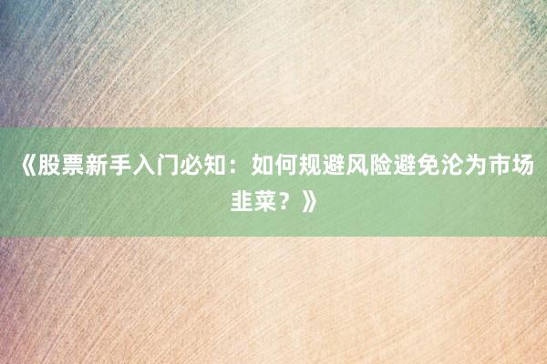 《股票新手入门必知：如何规避风险避免沦为市场韭菜？》