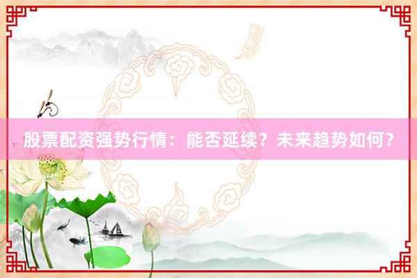 股票配资强势行情：能否延续？未来趋势如何？