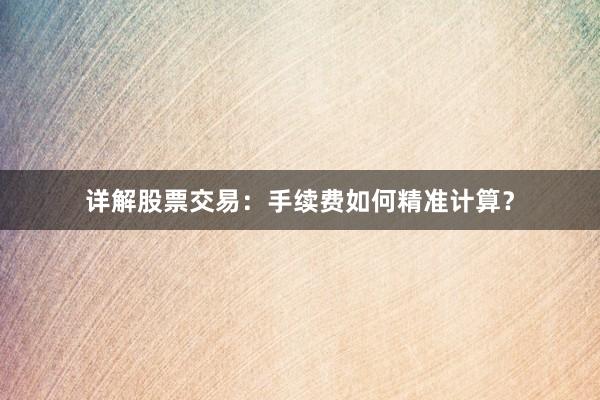 详解股票交易：手续费如何精准计算？