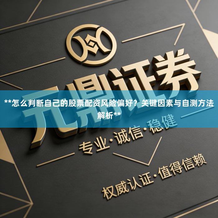 **怎么判断自己的股票配资风险偏好？关键因素与自测方法解析**