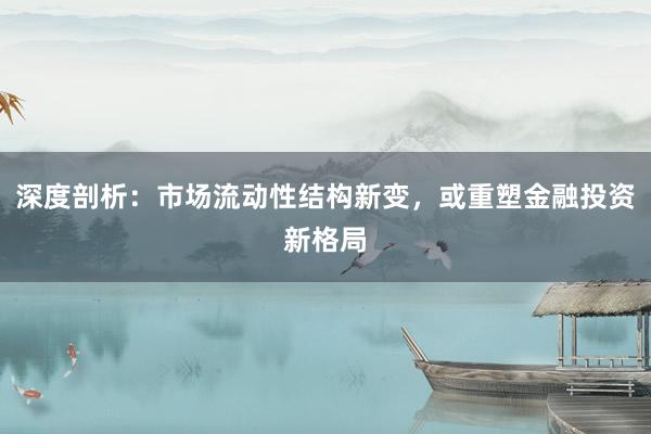 深度剖析：市场流动性结构新变，或重塑金融投资新格局