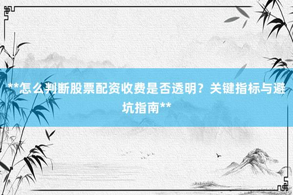 **怎么判断股票配资收费是否透明？关键指标与避坑指南**