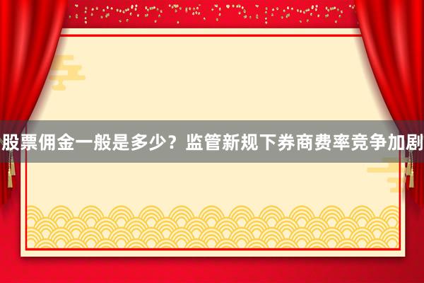 股票佣金一般是多少？监管新规下券商费率竞争加剧