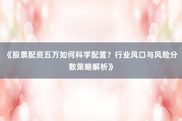 《股票配资五万如何科学配置？行业风口与风险分散策略解析》