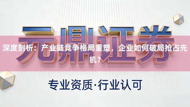 深度剖析：产业链竞争格局重塑，企业如何破局抢占先机？