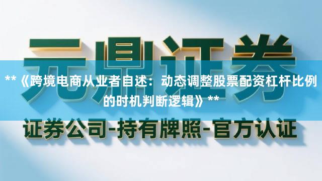 **《跨境电商从业者自述：动态调整股票配资杠杆比例的时机判断逻辑》**