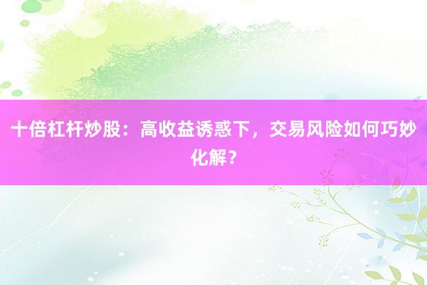 十倍杠杆炒股：高收益诱惑下，交易风险如何巧妙化解？