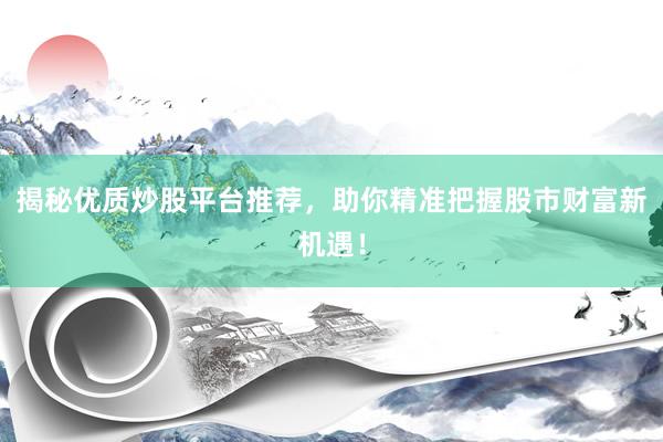 揭秘优质炒股平台推荐，助你精准把握股市财富新机遇！