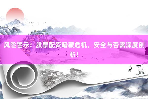风险警示：股票配资暗藏危机，安全与否需深度剖析！