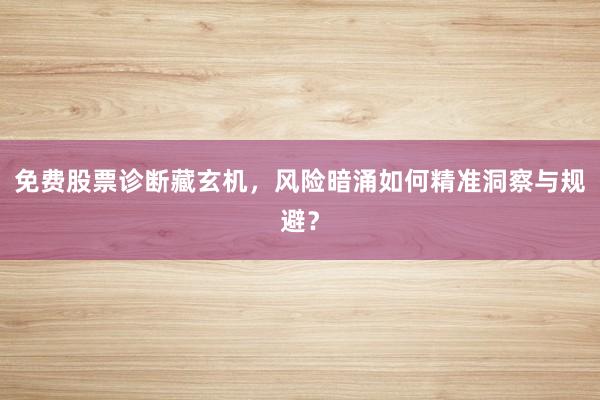 免费股票诊断藏玄机，风险暗涌如何精准洞察与规避？