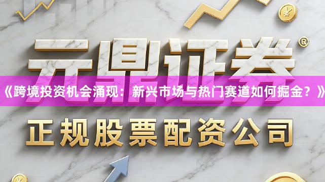 《跨境投资机会涌现：新兴市场与热门赛道如何掘金？》