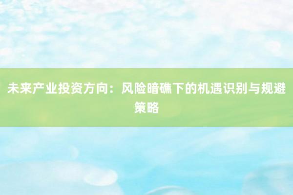 未来产业投资方向：风险暗礁下的机遇识别与规避策略