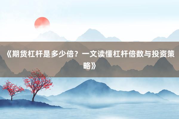 《期货杠杆是多少倍？一文读懂杠杆倍数与投资策略》