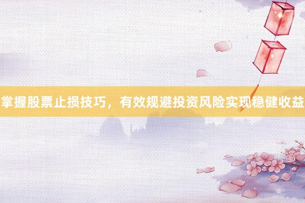 掌握股票止损技巧，有效规避投资风险实现稳健收益