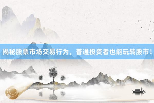 揭秘股票市场交易行为，普通投资者也能玩转股市！