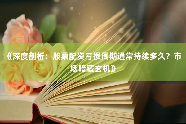 《深度剖析：股票配资亏损周期通常持续多久？市场暗藏玄机》