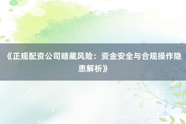 《正规配资公司暗藏风险：资金安全与合规操作隐患解析》