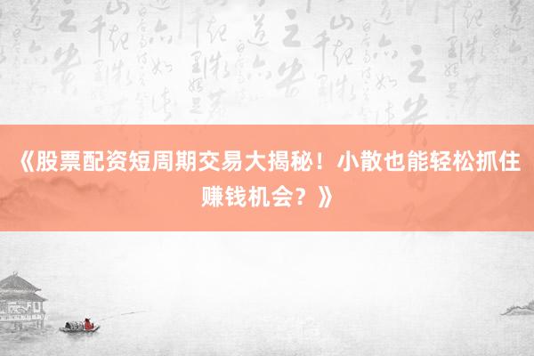 《股票配资短周期交易大揭秘！小散也能轻松抓住赚钱机会？》