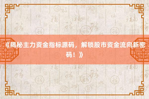 《揭秘主力资金指标源码，解锁股市资金流向新密码！》