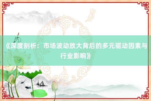 《深度剖析：市场波动放大背后的多元驱动因素与行业影响》
