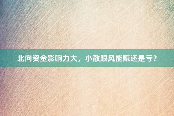 北向资金影响力大，小散跟风能赚还是亏？