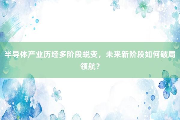半导体产业历经多阶段蜕变，未来新阶段如何破局领航？