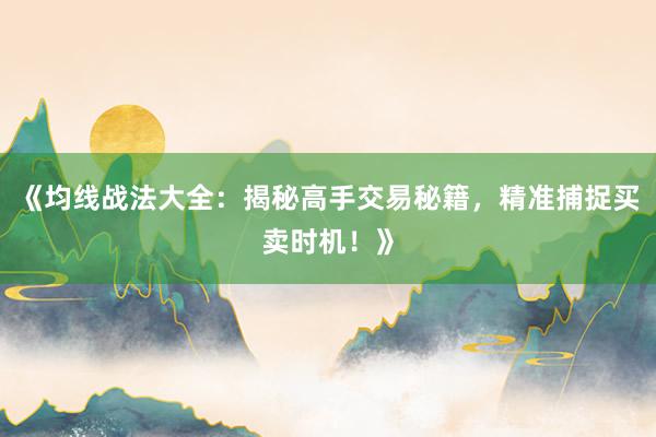 《均线战法大全：揭秘高手交易秘籍，精准捕捉买卖时机！》