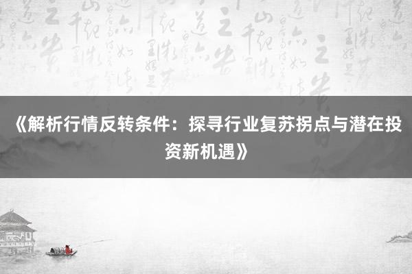 《解析行情反转条件：探寻行业复苏拐点与潜在投资新机遇》
