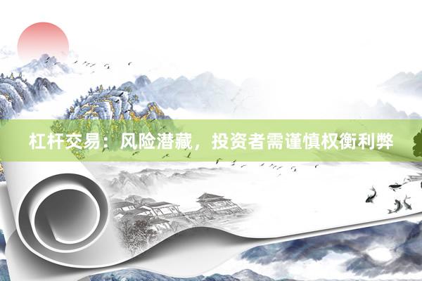 杠杆交易：风险潜藏，投资者需谨慎权衡利弊