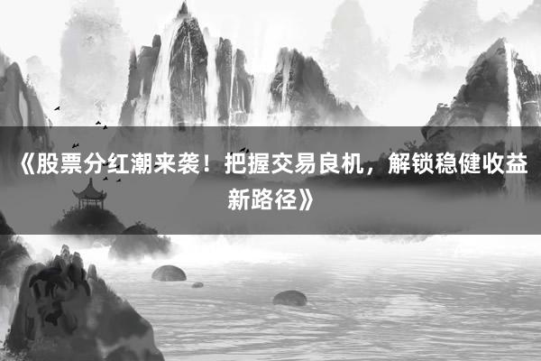 《股票分红潮来袭！把握交易良机，解锁稳健收益新路径》