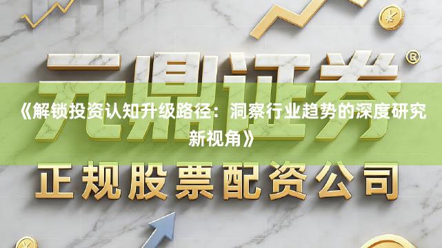 《解锁投资认知升级路径：洞察行业趋势的深度研究新视角》