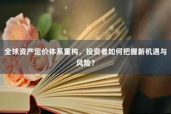 全球资产定价体系重构，投资者如何把握新机遇与风险？