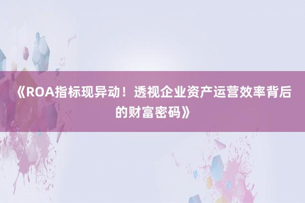 《ROA指标现异动！透视企业资产运营效率背后的财富密码》