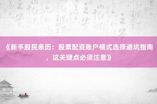 《新手股民亲历:股票配资账户模式选择避坑指南,这关键点必须注意》