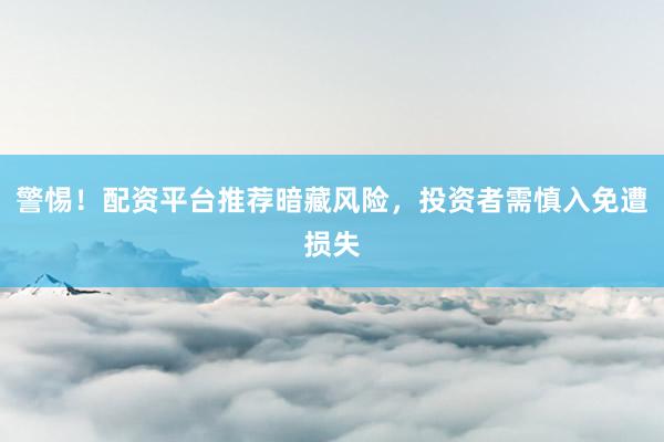 警惕！配资平台推荐暗藏风险，投资者需慎入免遭损失