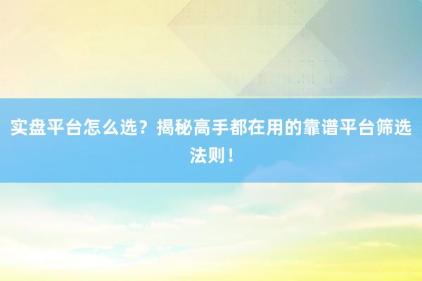 实盘平台怎么选？揭秘高手都在用的靠谱平台筛选法则！